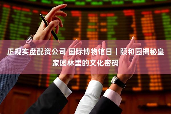 正规实盘配资公司 国际博物馆日｜颐和园揭秘皇家园林里的文化密码