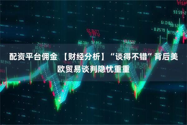 配资平台佣金 【财经分析】“谈得不错”背后美欧贸易谈判隐忧重重