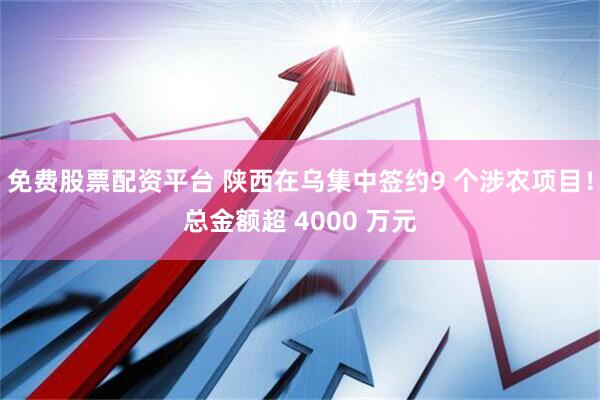 免费股票配资平台 陕西在乌集中签约9 个涉农项目！总金额超 4000 万元