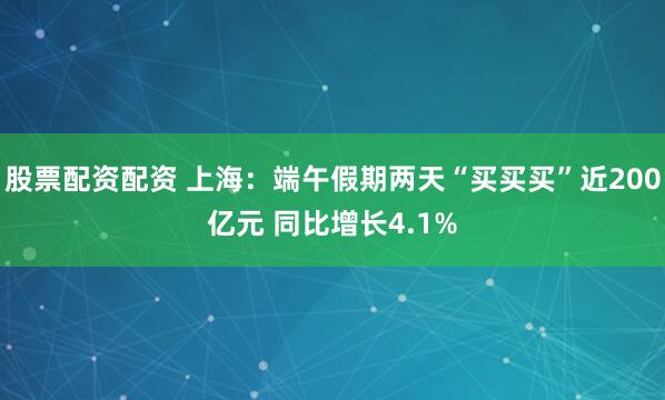 股票配资配资 上海：端午假期两天“买买买”近200亿元 同比增长4.1%