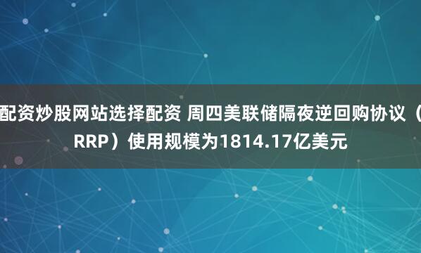 配资炒股网站选择配资 周四美联储隔夜逆回购协议（RRP）使用规模为1814.17亿美元
