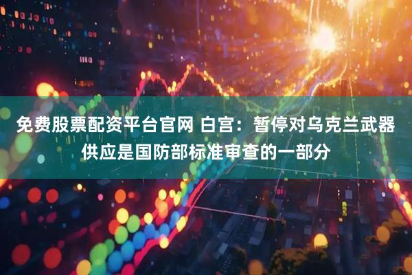 免费股票配资平台官网 白宫：暂停对乌克兰武器供应是国防部标准审查的一部分