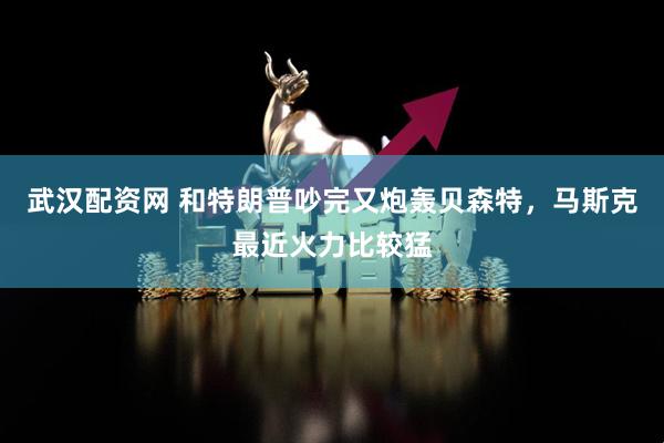 武汉配资网 和特朗普吵完又炮轰贝森特，马斯克最近火力比较猛
