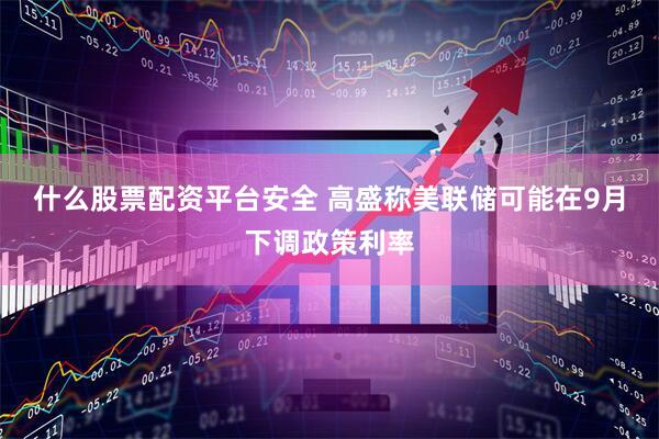 什么股票配资平台安全 高盛称美联储可能在9月下调政策利率