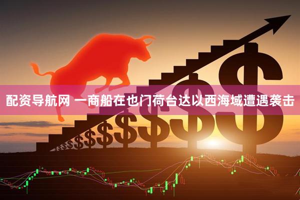 配资导航网 一商船在也门荷台达以西海域遭遇袭击