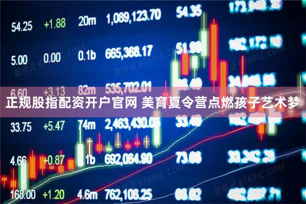 正规股指配资开户官网 美育夏令营点燃孩子艺术梦