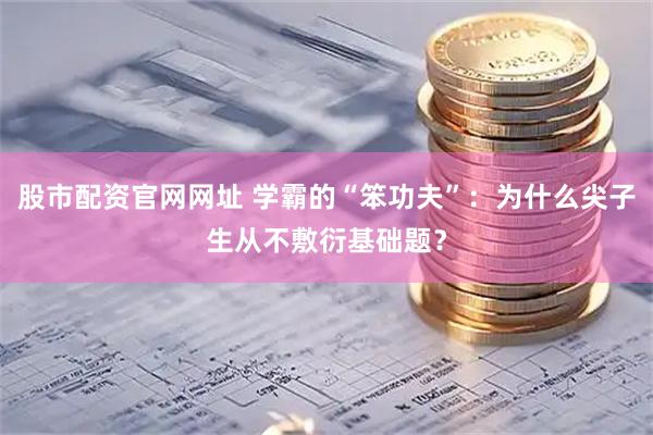 股市配资官网网址 学霸的“笨功夫”：为什么尖子生从不敷衍基础题？
