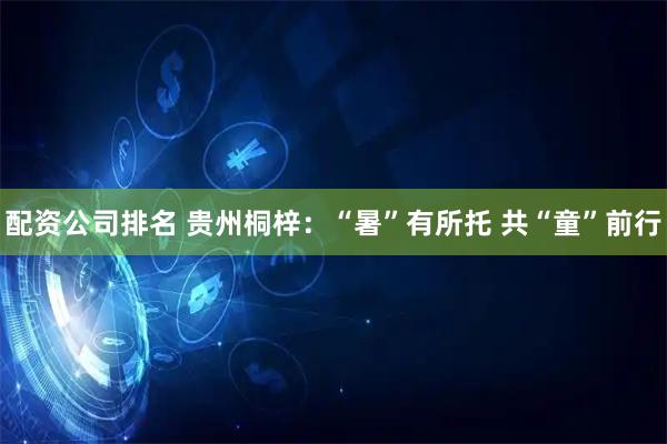 配资公司排名 贵州桐梓：“暑”有所托 共“童”前行