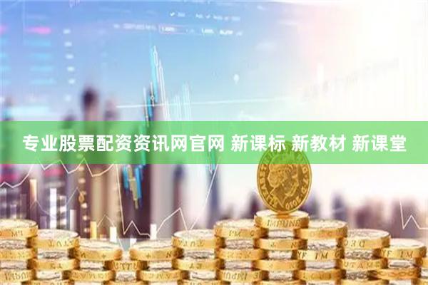 专业股票配资资讯网官网 新课标 新教材 新课堂