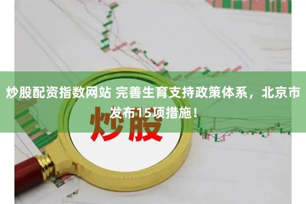 炒股配资指数网站 完善生育支持政策体系，北京市发布15项措施！