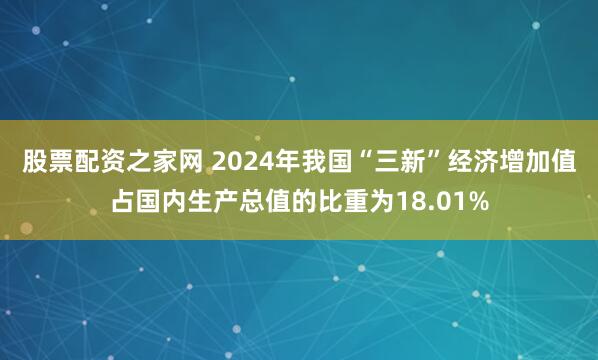 股票配资之家网 2024年我国“三新”经济增加值占国内生产总值的比重为18.01%
