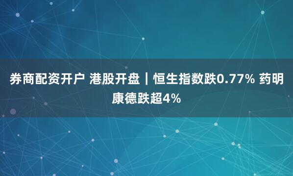 券商配资开户 港股开盘｜恒生指数跌0.77% 药明康德跌超4%