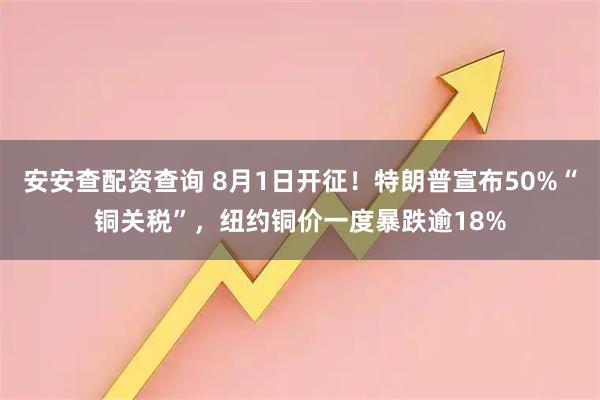 安安查配资查询 8月1日开征！特朗普宣布50%“铜关税”，纽约铜价一度暴跌逾18%