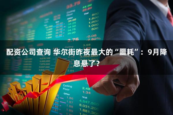 配资公司查询 华尔街昨夜最大的“噩耗”：9月降息悬了？