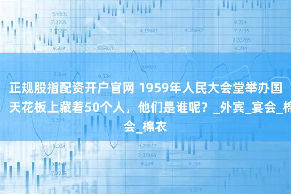 正规股指配资开户官网 1959年人民大会堂举办国宴，天花板上藏着50个人，他们是谁呢？_外宾_宴会_棉衣