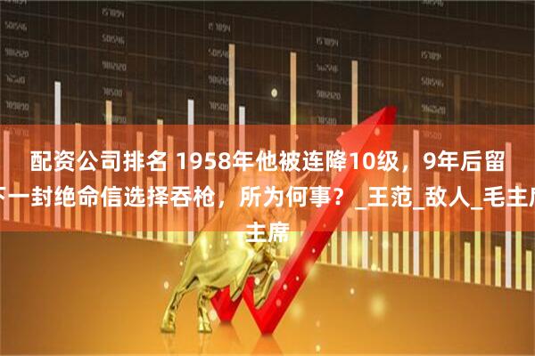 配资公司排名 1958年他被连降10级，9年后留下一封绝命信选择吞枪，所为何事？_王范_敌人_毛主席