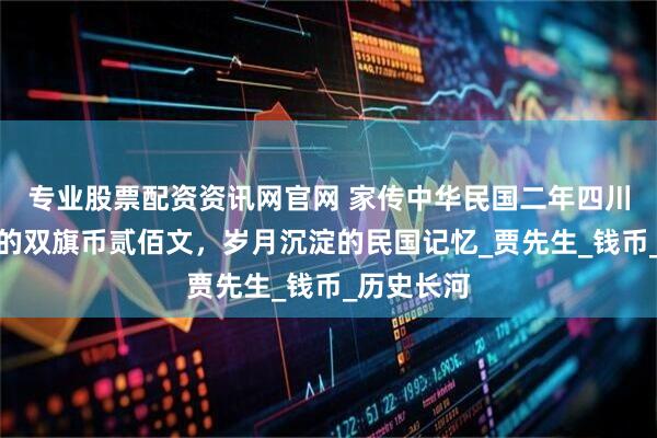 专业股票配资资讯网官网 家传中华民国二年四川造币厂造的双旗币贰佰文，岁月沉淀的民国记忆_贾先生_钱币_历史长河