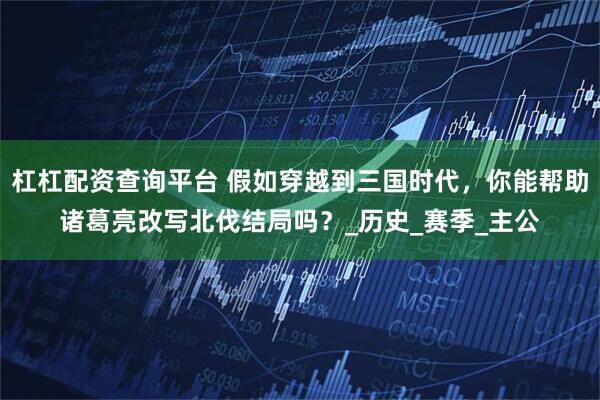 杠杠配资查询平台 假如穿越到三国时代，你能帮助诸葛亮改写北伐结局吗？_历史_赛季_主公