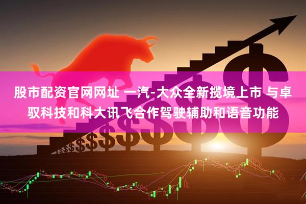 股市配资官网网址 一汽-大众全新揽境上市 与卓驭科技和科大讯飞合作驾驶辅助和语音功能