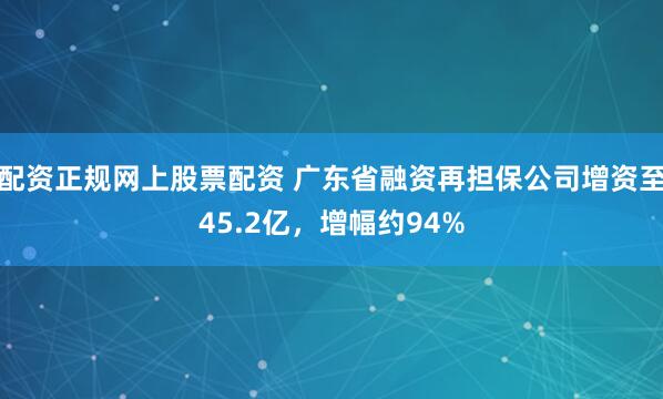 配资正规网上股票配资 广东省融资再担保公司增资至45.2亿，增幅约94%