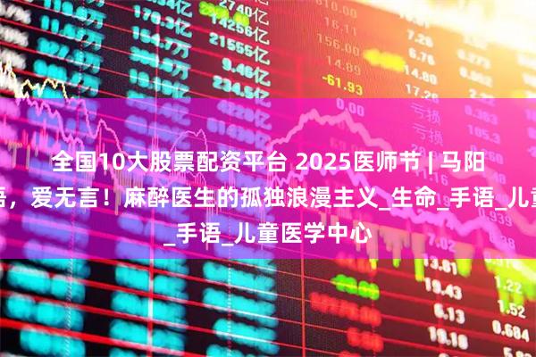 全国10大股票配资平台 2025医师节 | 马阳巍：手可语，爱无言！麻醉医生的孤独浪漫主义_生命_手语_儿童医学中心