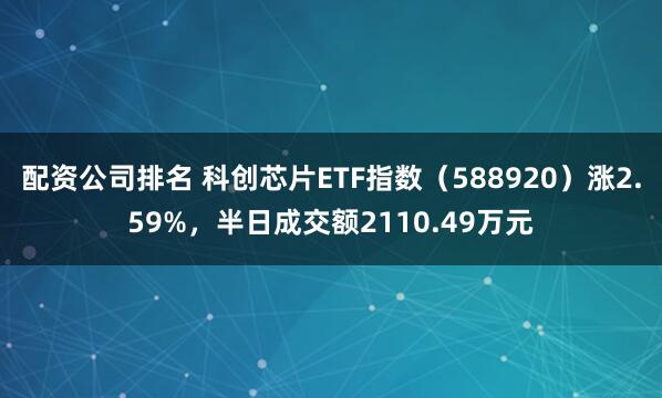 配资公司排名 科创芯片ETF指数（588920）涨2.59%，半日成交额2110.49万元