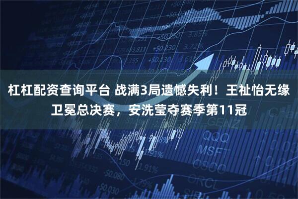 杠杠配资查询平台 战满3局遗憾失利！王祉怡无缘卫冕总决赛，安洗莹夺赛季第11冠