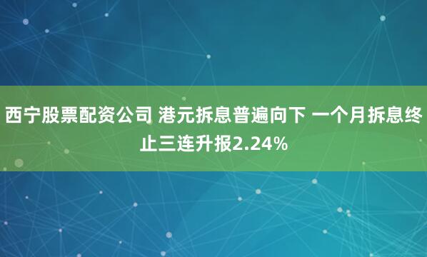 西宁股票配资公司 港元拆息普遍向下 一个月拆息终止三连升报2.24%