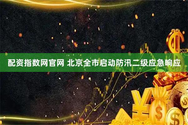 配资指数网官网 北京全市启动防汛二级应急响应