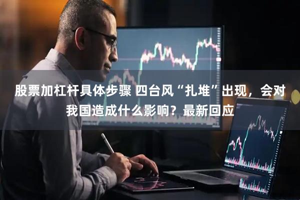 股票加杠杆具体步骤 四台风“扎堆”出现，会对我国造成什么影响？最新回应
