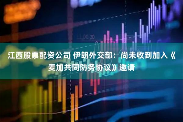 江西股票配资公司 伊朗外交部：尚未收到加入《麦加共同防务协议》邀请